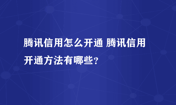 腾讯信用怎么开通 腾讯信用开通方法有哪些？