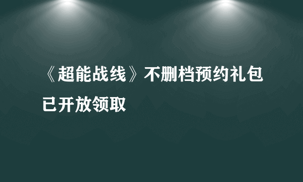 《超能战线》不删档预约礼包已开放领取