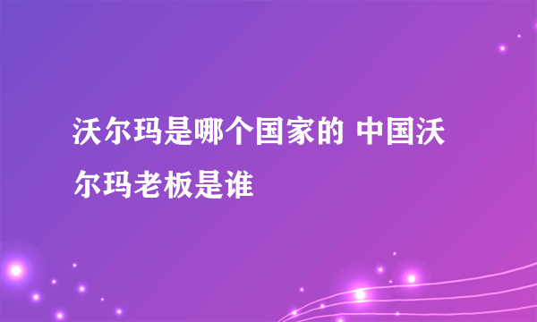 沃尔玛是哪个国家的 中国沃尔玛老板是谁