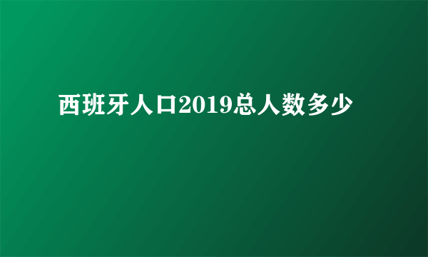 西班牙人口2019总人数多少
