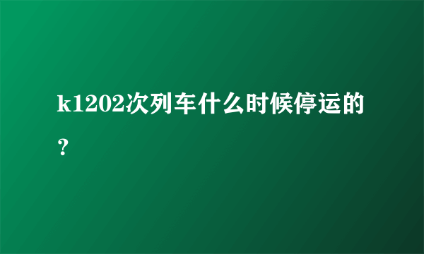 k1202次列车什么时候停运的？