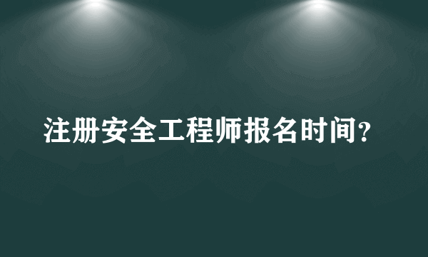 注册安全工程师报名时间？