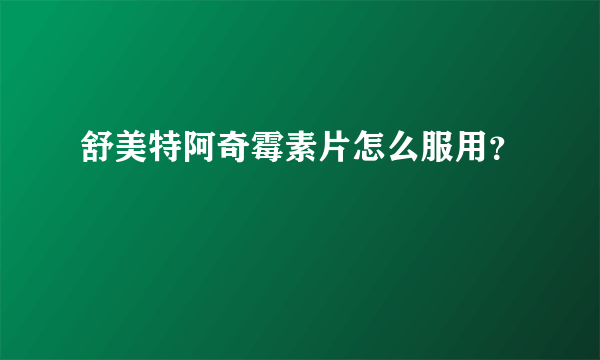 舒美特阿奇霉素片怎么服用？