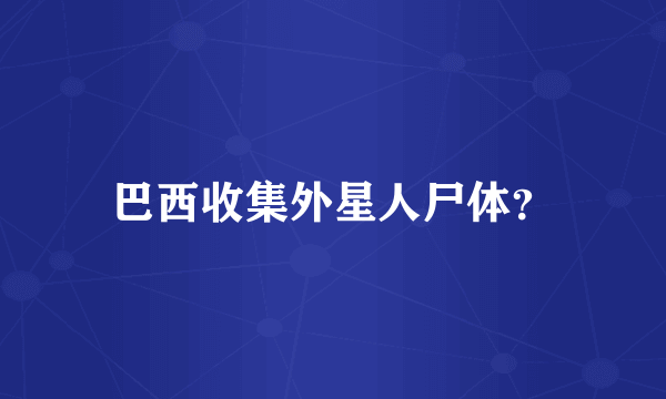 巴西收集外星人尸体？