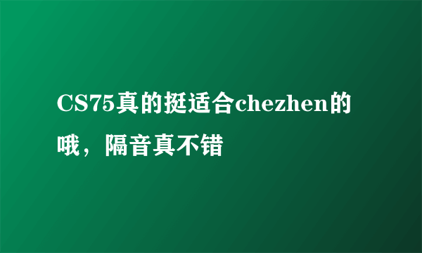 CS75真的挺适合chezhen的哦，隔音真不错