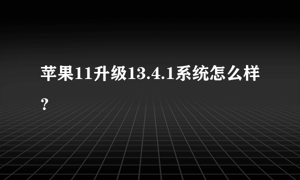 苹果11升级13.4.1系统怎么样？