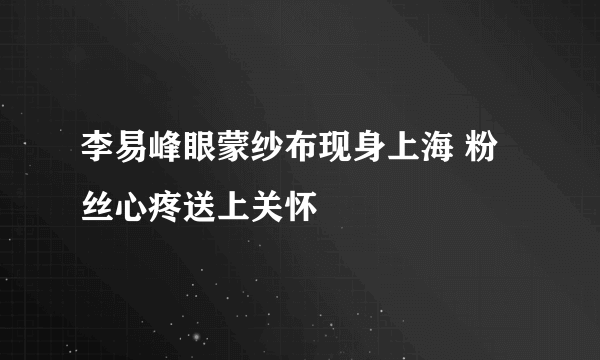 李易峰眼蒙纱布现身上海 粉丝心疼送上关怀