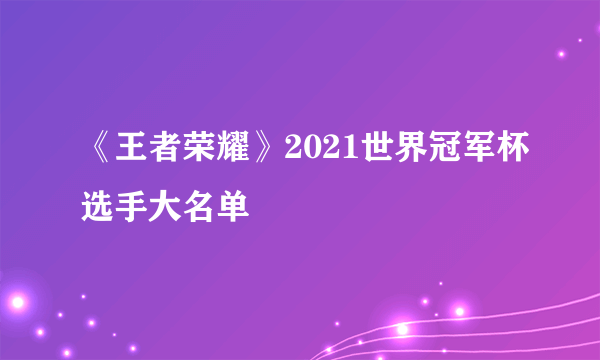 《王者荣耀》2021世界冠军杯选手大名单