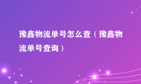豫鑫物流单号怎么查（豫鑫物流单号查询）