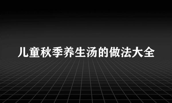 儿童秋季养生汤的做法大全