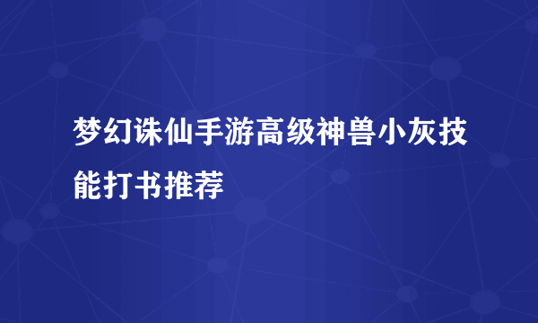 梦幻诛仙手游高级神兽小灰技能打书推荐
