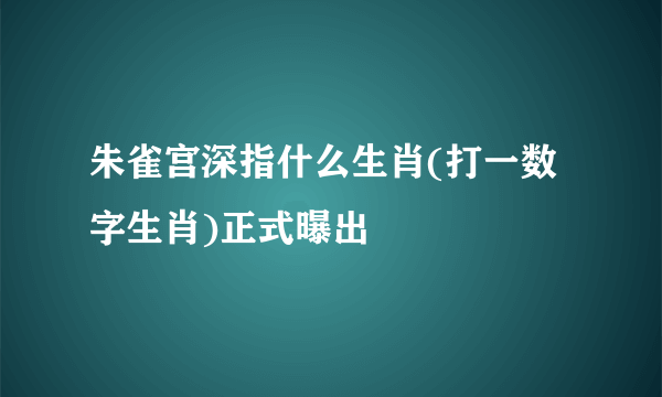 朱雀宫深指什么生肖(打一数字生肖)正式曝出