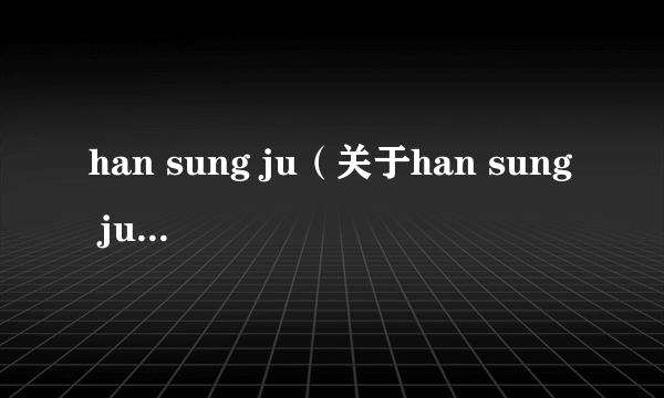 han sung ju（关于han sung ju的介绍）