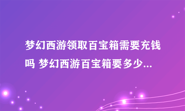 梦幻西游领取百宝箱需要充钱吗 梦幻西游百宝箱要多少钱  已解决