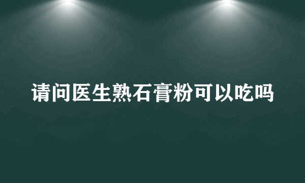 请问医生熟石膏粉可以吃吗