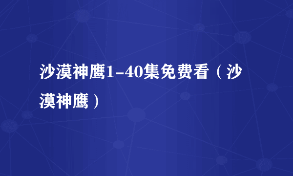 沙漠神鹰1-40集免费看（沙漠神鹰）