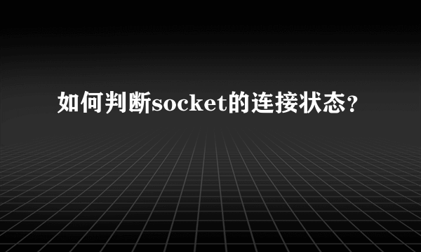 如何判断socket的连接状态？