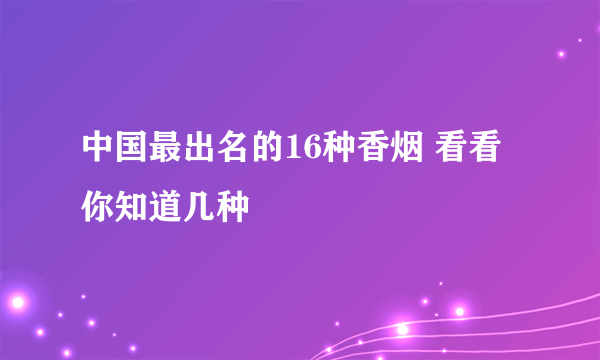 中国最出名的16种香烟 看看你知道几种