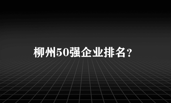 柳州50强企业排名？