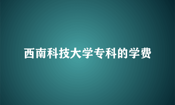 西南科技大学专科的学费