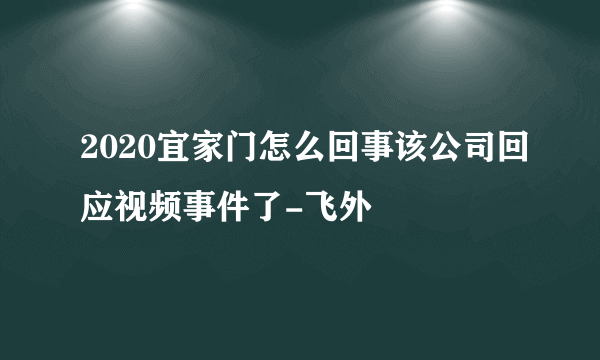 2020宜家门怎么回事该公司回应视频事件了-飞外