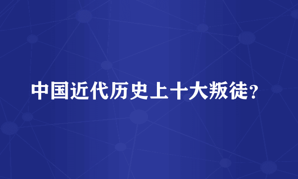中国近代历史上十大叛徒？