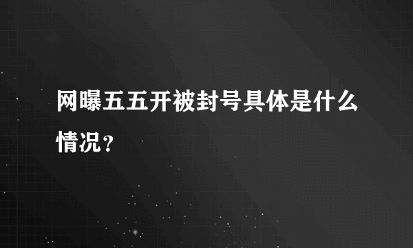 网曝五五开被封号具体是什么情况？