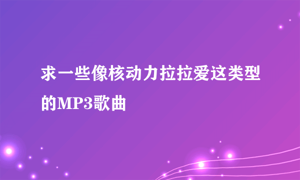求一些像核动力拉拉爱这类型的MP3歌曲