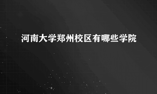 河南大学郑州校区有哪些学院