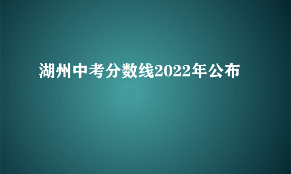 湖州中考分数线2022年公布