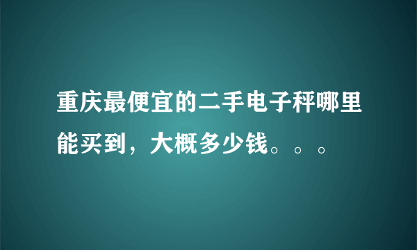 重庆最便宜的二手电子秤哪里能买到，大概多少钱。。。