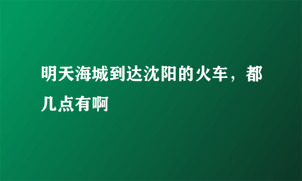 明天海城到达沈阳的火车，都几点有啊