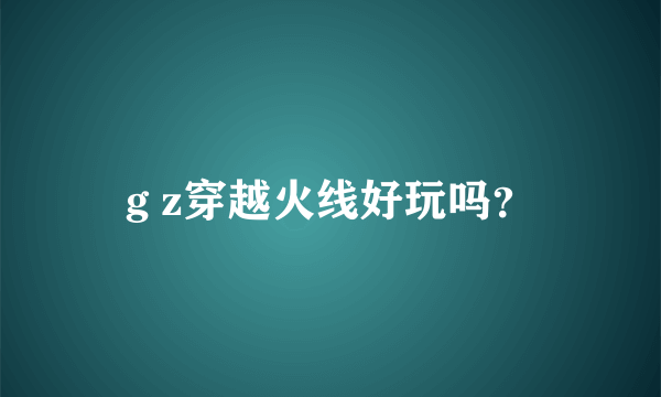 g z穿越火线好玩吗？