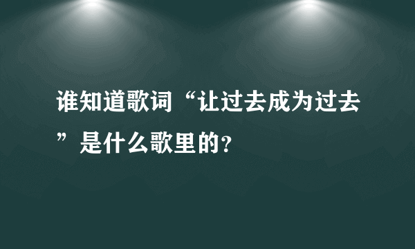 谁知道歌词“让过去成为过去”是什么歌里的？