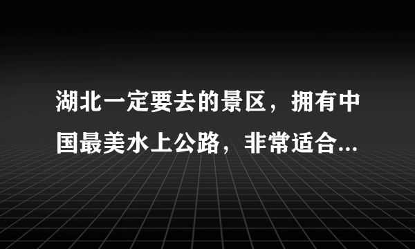 湖北一定要去的景区，拥有中国最美水上公路，非常适合自驾前往