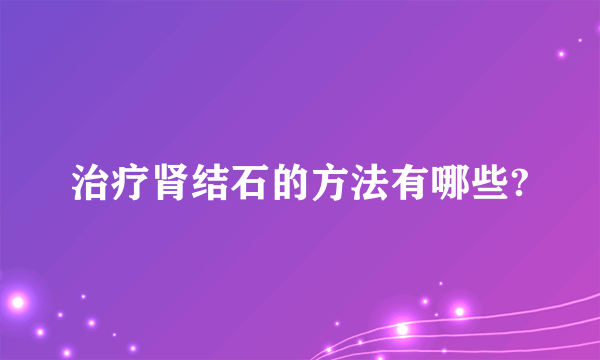 治疗肾结石的方法有哪些?