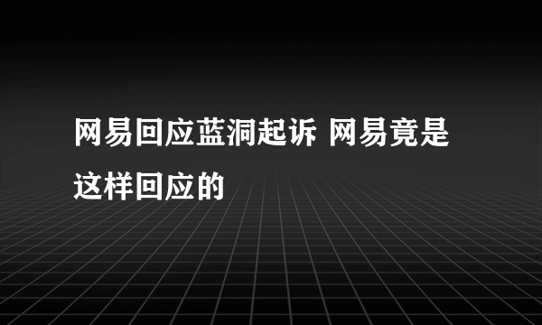 网易回应蓝洞起诉 网易竟是这样回应的