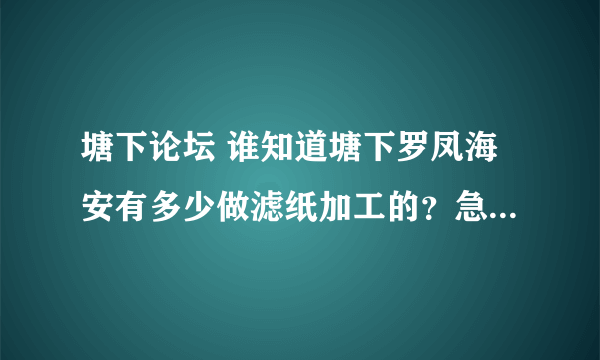 塘下论坛 谁知道塘下罗凤海安有多少做滤纸加工的？急急急 可以给工资 你带我们去13832188188非诚勿扰