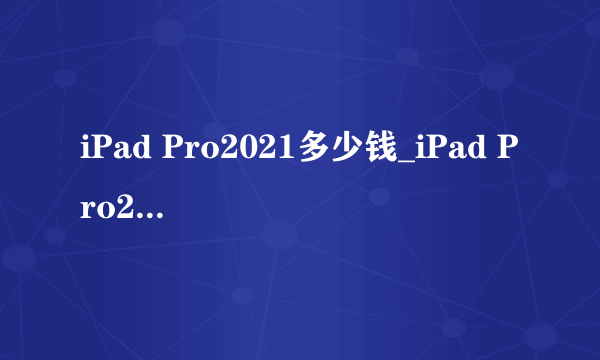 iPad Pro2021多少钱_iPad Pro2021价格预测