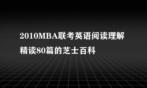 2010MBA联考英语阅读理解精读80篇的芝士百科