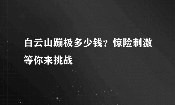 白云山蹦极多少钱？惊险刺激等你来挑战