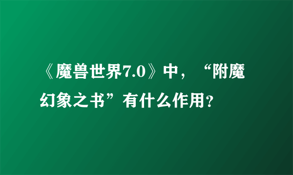 《魔兽世界7.0》中，“附魔幻象之书”有什么作用？