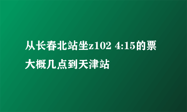 从长春北站坐z102 4:15的票大概几点到天津站