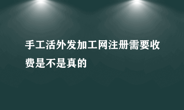 手工活外发加工网注册需要收费是不是真的