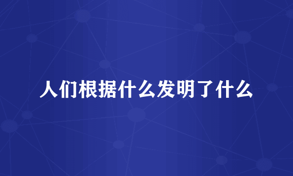 人们根据什么发明了什么