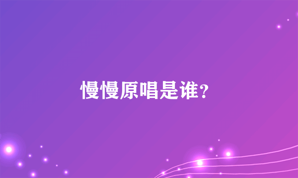 慢慢原唱是谁？