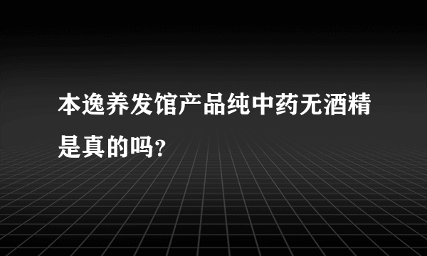 本逸养发馆产品纯中药无酒精是真的吗？