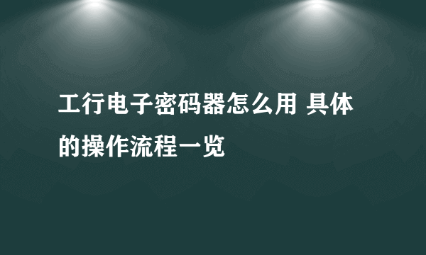 工行电子密码器怎么用 具体的操作流程一览