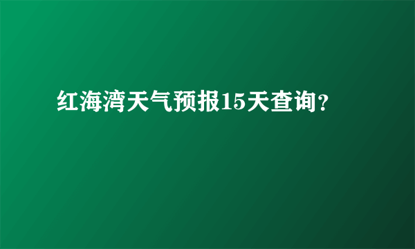 红海湾天气预报15天查询？