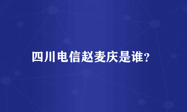 四川电信赵麦庆是谁？